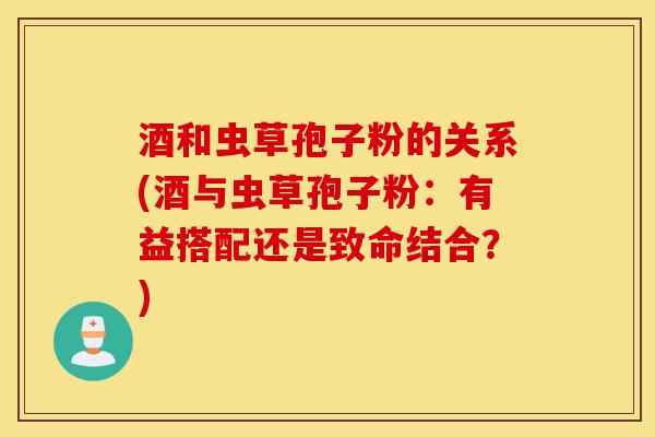 酒和虫草孢子粉的关系(酒与虫草孢子粉:有益搭配还是致命结合?)-第1张图片-灵芝之家 酒和虫草孢子粉的关系(酒与虫草孢子粉:有益搭配还是致命结合?)-第1张图片-灵芝之家