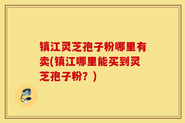镇江灵芝孢子粉哪里有卖(镇江哪里能买到灵芝孢子粉?)-第1张图片-灵芝之家 镇江灵芝孢子粉哪里有卖(镇江哪里能买到灵芝孢子粉?)-第1张图片-灵芝之家
