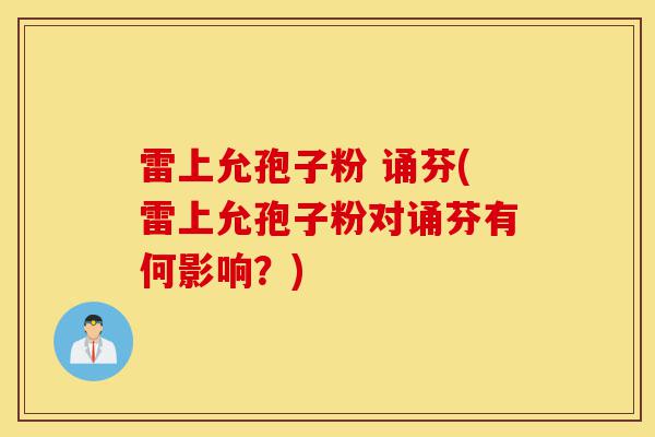 雷上允孢子粉 诵芬(雷上允孢子粉对诵芬有何影响?)-第1张图片-灵芝之家 雷上允孢子粉 诵芬(雷上允孢子粉对诵芬有何影响?)-第1张图片-灵芝之家