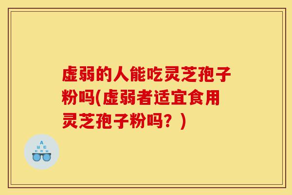 虚弱的人能吃灵芝孢子粉吗(虚弱者适宜食用灵芝孢子粉吗?)-第1张图片-灵芝之家 虚弱的人能吃灵芝孢子粉吗(虚弱者适宜食用灵芝孢子粉吗?)-第1张图片-灵芝之家