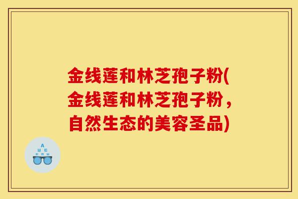 金线莲和林芝孢子粉(金线莲和林芝孢子粉,自然生态的美容圣品)-第1张图片-灵芝之家 金线莲和林芝孢子粉(金线莲和林芝孢子粉,自然生态的美容圣品)-第1张图片-灵芝之家