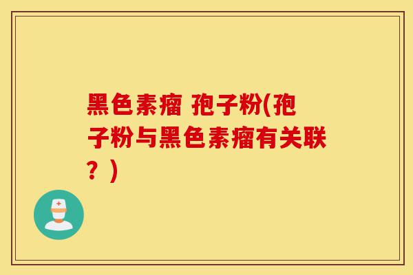 黑色素瘤 孢子粉(孢子粉与黑色素瘤有关联？)-第1张图片-灵芝之家