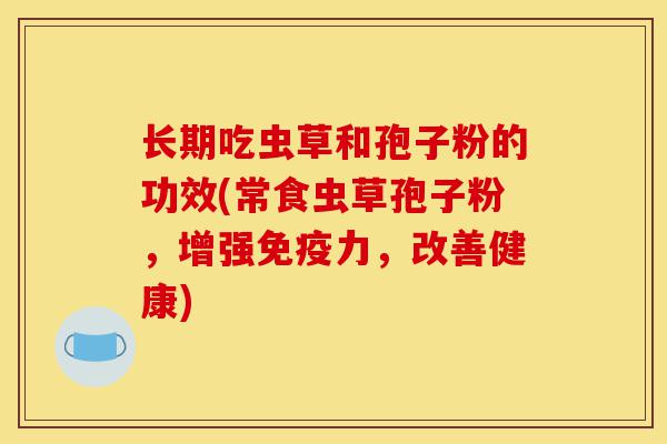 长期吃虫草和孢子粉的功效(常食虫草孢子粉,增强免疫力,改善健康)-第1张图片-灵芝之家 长期吃虫草和孢子粉的功效(常食虫草孢子粉,增强免疫力,改善健康)-第1张图片-灵芝之家