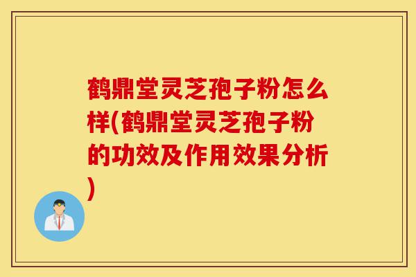 鹤鼎堂灵芝孢子粉怎么样(鹤鼎堂灵芝孢子粉的功效及作用效果分析)-第1张图片-灵芝之家 鹤鼎堂灵芝孢子粉怎么样(鹤鼎堂灵芝孢子粉的功效及作用效果分析)-第1张图片-灵芝之家