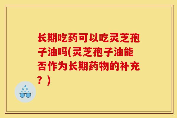 长期吃药可以吃灵芝孢子油吗(灵芝孢子油能否作为长期药物的补充?)-第1张图片-灵芝之家 长期吃药可以吃灵芝孢子油吗(灵芝孢子油能否作为长期药物的补充?)-第1张图片-灵芝之家