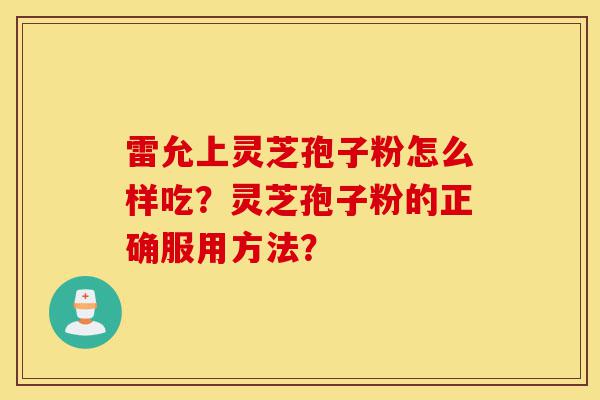 雷允上灵芝孢子粉怎么样吃?灵芝孢子粉的正确服用方法?-第1张图片-灵芝之家 雷允上灵芝孢子粉怎么样吃?灵芝孢子粉的正确服用方法?-第1张图片-灵芝之家