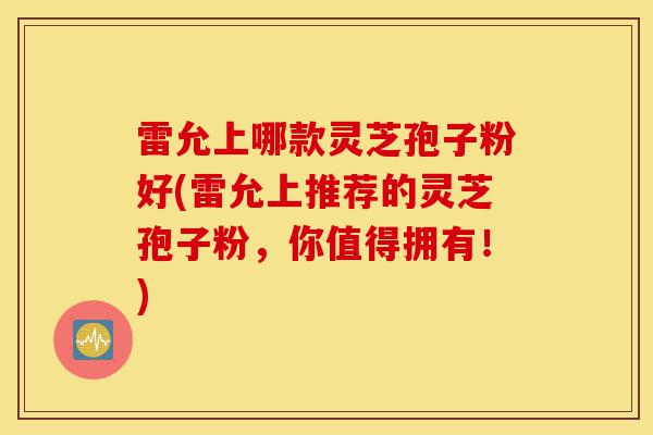 雷允上哪款灵芝孢子粉好(雷允上推荐的灵芝孢子粉,你值得拥有!)-第1张图片-灵芝之家 雷允上哪款灵芝孢子粉好(雷允上推荐的灵芝孢子粉,你值得拥有!)-第1张图片-灵芝之家