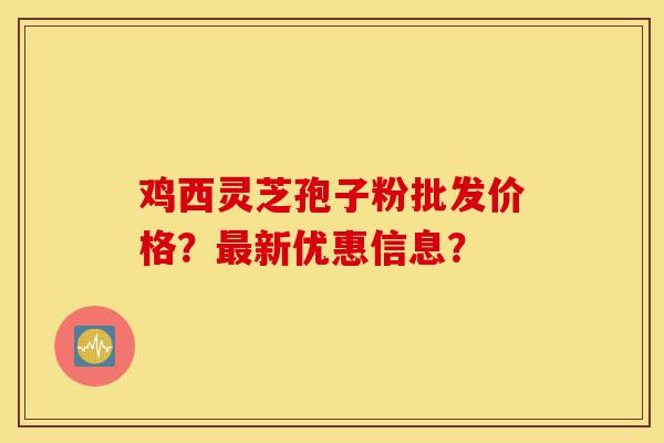 鸡西灵芝孢子粉批发价格?最新优惠信息?-第1张图片-灵芝之家 鸡西灵芝孢子粉批发价格?最新优惠信息?-第1张图片-灵芝之家