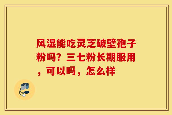 风湿能吃灵芝破壁孢子粉吗？三七粉长期服用，可以吗，怎么样-第1张图片-灵芝之家