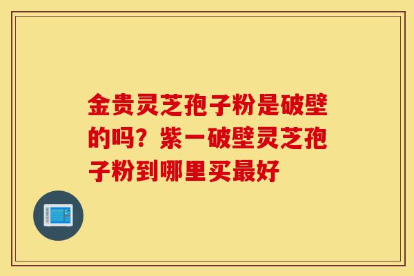 金贵灵芝孢子粉是破壁的吗?紫一破壁灵芝孢子粉到哪里买最好-第1张图片-灵芝之家 金贵灵芝孢子粉是破壁的吗?紫一破壁灵芝孢子粉到哪里买最好-第1张图片-灵芝之家