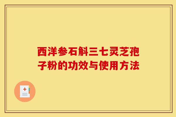 西洋参石斛三七灵芝孢子粉的功效与使用方法-第1张图片-灵芝之家 西洋参石斛三七灵芝孢子粉的功效与使用方法-第1张图片-灵芝之家