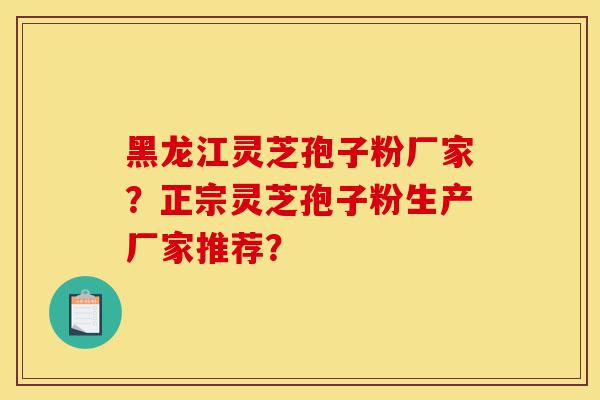 黑龙江灵芝孢子粉厂家？正宗灵芝孢子粉生产厂家推荐？-第1张图片-灵芝之家