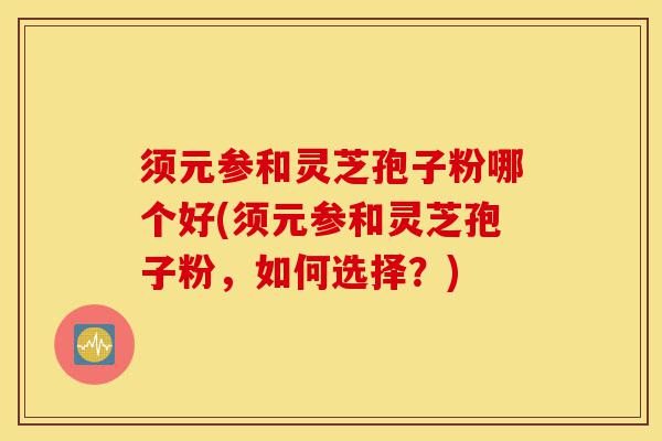 须元参和灵芝孢子粉哪个好(须元参和灵芝孢子粉,如何选择?)-第1张图片-灵芝之家 须元参和灵芝孢子粉哪个好(须元参和灵芝孢子粉,如何选择?)-第1张图片-灵芝之家