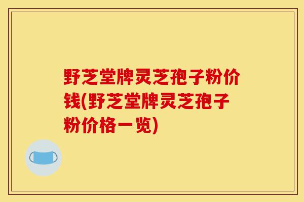 野芝堂牌灵芝孢子粉价钱(野芝堂牌灵芝孢子粉价格一览)-第1张图片-灵芝之家
