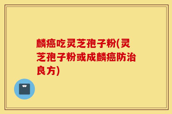 麟癌吃灵芝孢子粉(灵芝孢子粉或成麟癌防治良方)-第1张图片-灵芝之家 麟癌吃灵芝孢子粉(灵芝孢子粉或成麟癌防治良方)-第1张图片-灵芝之家