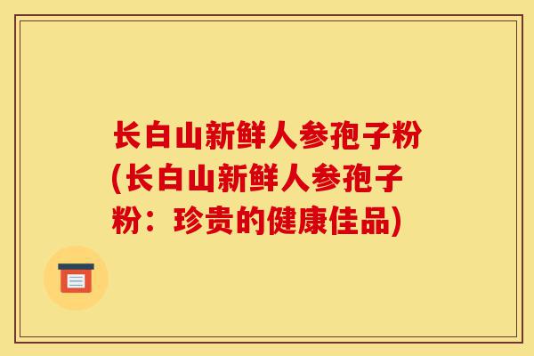 长白山新鲜人参孢子粉(长白山新鲜人参孢子粉:珍贵的健康佳品)-第1张图片-灵芝之家 长白山新鲜人参孢子粉(长白山新鲜人参孢子粉:珍贵的健康佳品)-第1张图片-灵芝之家