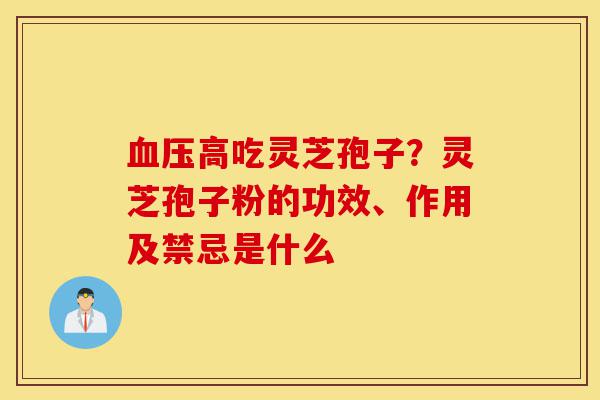 血压高吃灵芝孢子?灵芝孢子粉的功效、作用及禁忌是什么-第1张图片-灵芝之家 血压高吃灵芝孢子?灵芝孢子粉的功效、作用及禁忌是什么-第1张图片-灵芝之家