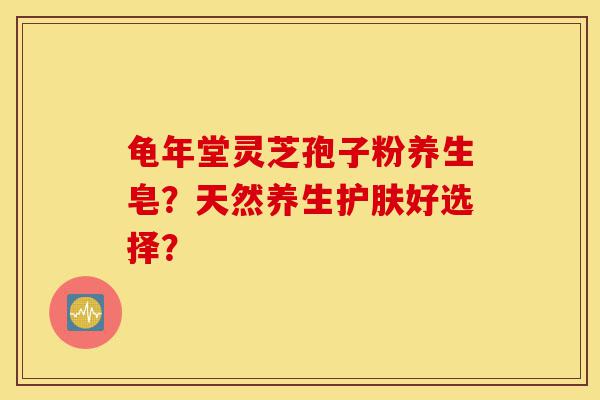 龟年堂灵芝孢子粉养生皂?天然养生护肤好选择?-第1张图片-灵芝之家 龟年堂灵芝孢子粉养生皂?天然养生护肤好选择?-第1张图片-灵芝之家