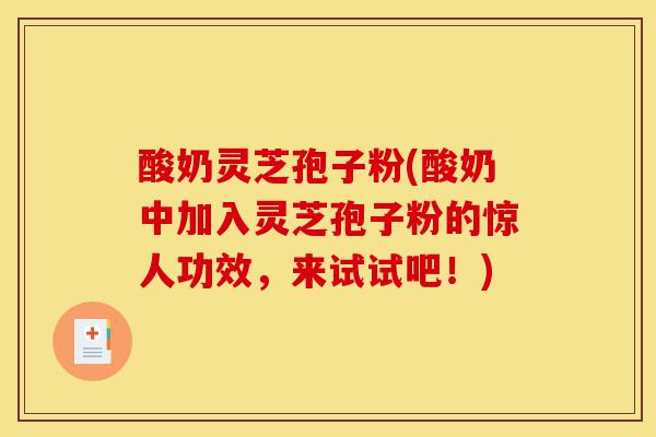 酸奶灵芝孢子粉(酸奶中加入灵芝孢子粉的惊人功效,来试试吧!)-第1张图片-灵芝之家 酸奶灵芝孢子粉(酸奶中加入灵芝孢子粉的惊人功效,来试试吧!)-第1张图片-灵芝之家