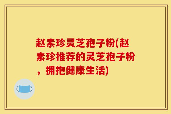 赵素珍灵芝孢子粉(赵素珍推荐的灵芝孢子粉,拥抱健康生活)-第1张图片-灵芝之家 赵素珍灵芝孢子粉(赵素珍推荐的灵芝孢子粉,拥抱健康生活)-第1张图片-灵芝之家
