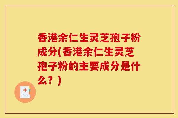 香港余仁生灵芝孢子粉成分(香港余仁生灵芝孢子粉的主要成分是什么？)-第1张图片-灵芝之家