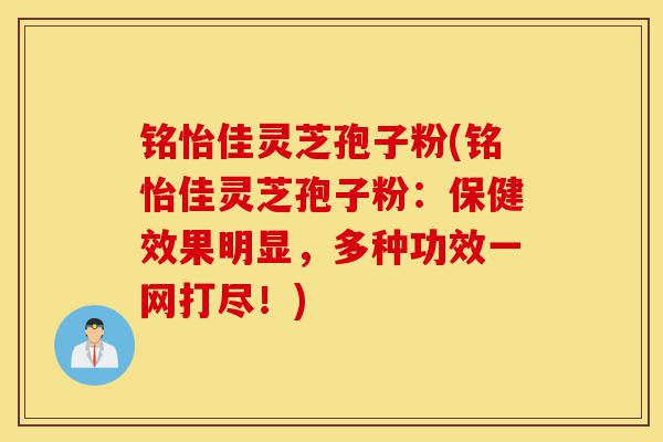 铭怡佳灵芝孢子粉(铭怡佳灵芝孢子粉:保健效果明显,多种功效一网打尽!)-第1张图片-灵芝之家 铭怡佳灵芝孢子粉(铭怡佳灵芝孢子粉:保健效果明显,多种功效一网打尽!)-第1张图片-灵芝之家