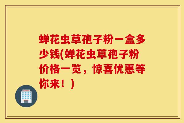 蝉花虫草孢子粉一盒多少钱(蝉花虫草孢子粉价格一览,惊喜优惠等你来!)-第1张图片-灵芝之家 蝉花虫草孢子粉一盒多少钱(蝉花虫草孢子粉价格一览,惊喜优惠等你来!)-第1张图片-灵芝之家