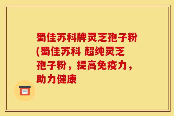 蜀佳苏科牌灵芝孢子粉(蜀佳苏科 超纯灵芝孢子粉,提高免疫力,助力健康-第1张图片-灵芝之家 蜀佳苏科牌灵芝孢子粉(蜀佳苏科 超纯灵芝孢子粉,提高免疫力,助力健康-第1张图片-灵芝之家