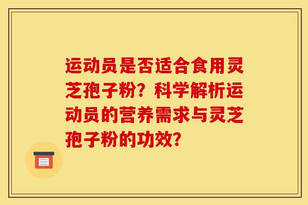 运动员是否适合食用灵芝孢子粉?科学解析运动员的营养需求与灵芝孢子粉的功效?-第1张图片-灵芝之家 运动员是否适合食用灵芝孢子粉?科学解析运动员的营养需求与灵芝孢子粉的功效?-第1张图片-灵芝之家