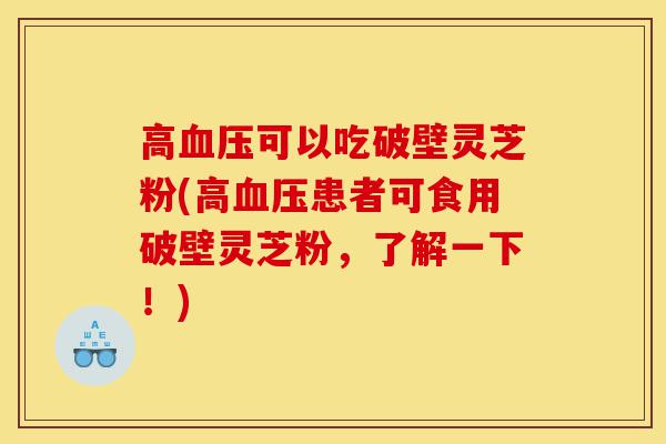 高血压可以吃破壁灵芝粉(高血压患者可食用破壁灵芝粉,了解一下!)-第1张图片-灵芝之家 高血压可以吃破壁灵芝粉(高血压患者可食用破壁灵芝粉,了解一下!)-第1张图片-灵芝之家