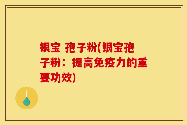 银宝 孢子粉(银宝孢子粉:提高免疫力的重要功效)-第1张图片-灵芝之家 银宝 孢子粉(银宝孢子粉:提高免疫力的重要功效)-第1张图片-灵芝之家