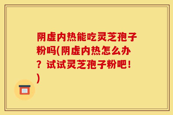 阴虚内热能吃灵芝孢子粉吗(阴虚内热怎么办?试试灵芝孢子粉吧!)-第1张图片-灵芝之家 阴虚内热能吃灵芝孢子粉吗(阴虚内热怎么办?试试灵芝孢子粉吧!)-第1张图片-灵芝之家
