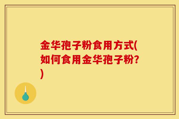 金华孢子粉食用方式(如何食用金华孢子粉？)-第1张图片-灵芝之家