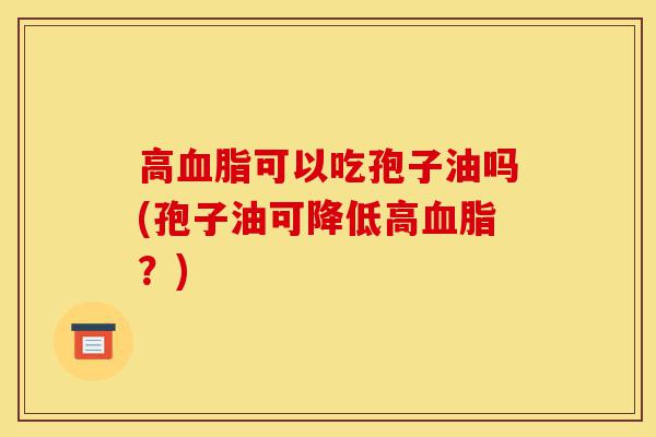 高血脂可以吃孢子油吗(孢子油可降低高血脂?)-第1张图片-灵芝之家 高血脂可以吃孢子油吗(孢子油可降低高血脂?)-第1张图片-灵芝之家