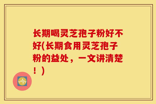 长期喝灵芝孢子粉好不好(长期食用灵芝孢子粉的益处,一文讲清楚!)-第1张图片-灵芝之家 长期喝灵芝孢子粉好不好(长期食用灵芝孢子粉的益处,一文讲清楚!)-第1张图片-灵芝之家