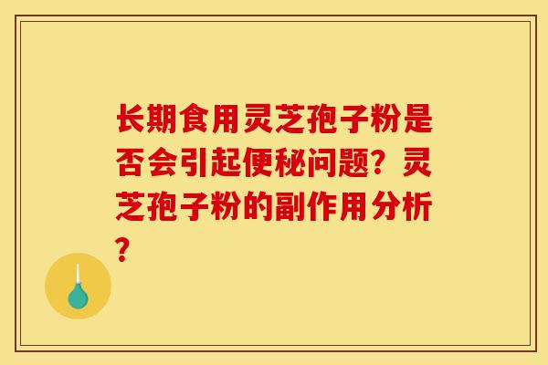 长期食用灵芝孢子粉是否会引起便秘问题？灵芝孢子粉的副作用分析？-第1张图片-灵芝之家