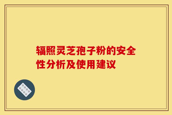 辐照灵芝孢子粉的安全性分析及使用建议-第1张图片-灵芝之家 辐照灵芝孢子粉的安全性分析及使用建议-第1张图片-灵芝之家