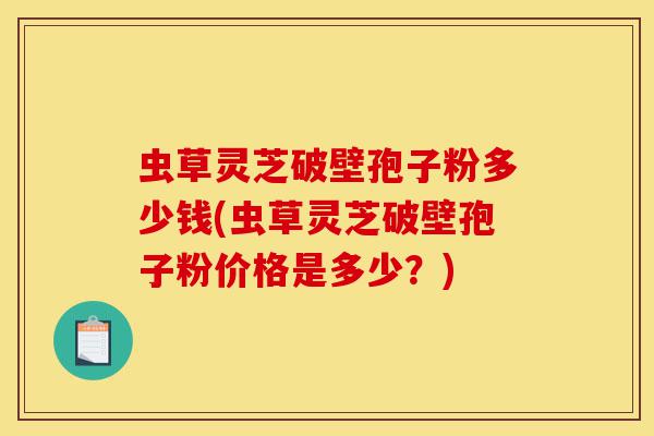 虫草灵芝破壁孢子粉多少钱(虫草灵芝破壁孢子粉价格是多少?)-第1张图片-灵芝之家 虫草灵芝破壁孢子粉多少钱(虫草灵芝破壁孢子粉价格是多少?)-第1张图片-灵芝之家