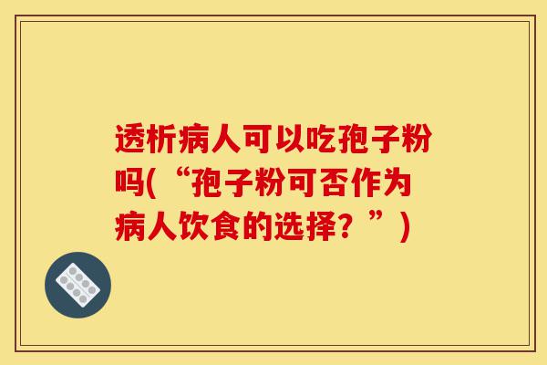 透析病人可以吃孢子粉吗(“孢子粉可否作为病人饮食的选择?”)-第1张图片-灵芝之家 透析病人可以吃孢子粉吗(“孢子粉可否作为病人饮食的选择?”)-第1张图片-灵芝之家