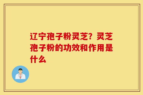 辽宁孢子粉灵芝?灵芝孢子粉的功效和作用是什么-第1张图片-灵芝之家 辽宁孢子粉灵芝?灵芝孢子粉的功效和作用是什么-第1张图片-灵芝之家