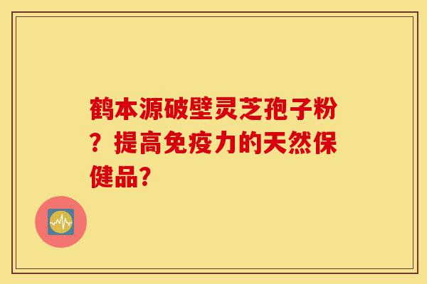 鹤本源破壁灵芝孢子粉?提高免疫力的天然保健品?-第1张图片-灵芝之家 鹤本源破壁灵芝孢子粉?提高免疫力的天然保健品?-第1张图片-灵芝之家