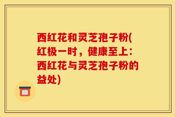 西红花和灵芝孢子粉(红极一时,健康至上:西红花与灵芝孢子粉的益处)-第1张图片-灵芝之家 西红花和灵芝孢子粉(红极一时,健康至上:西红花与灵芝孢子粉的益处)-第1张图片-灵芝之家