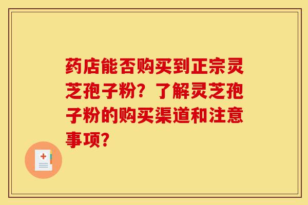 药店能否购买到正宗灵芝孢子粉？了解灵芝孢子粉的购买渠道和注意事项？-第1张图片-灵芝之家