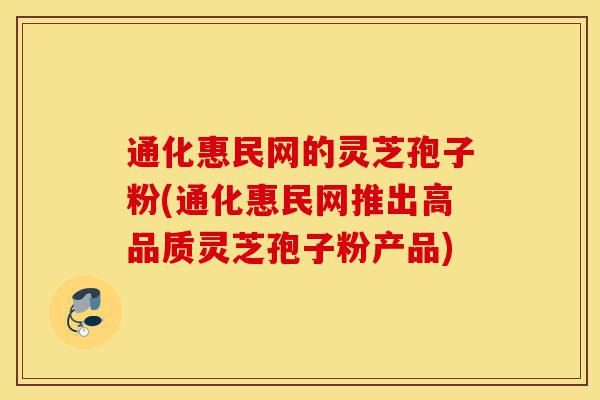 通化惠民网的灵芝孢子粉(通化惠民网推出高品质灵芝孢子粉产品)-第1张图片-灵芝之家 通化惠民网的灵芝孢子粉(通化惠民网推出高品质灵芝孢子粉产品)-第1张图片-灵芝之家