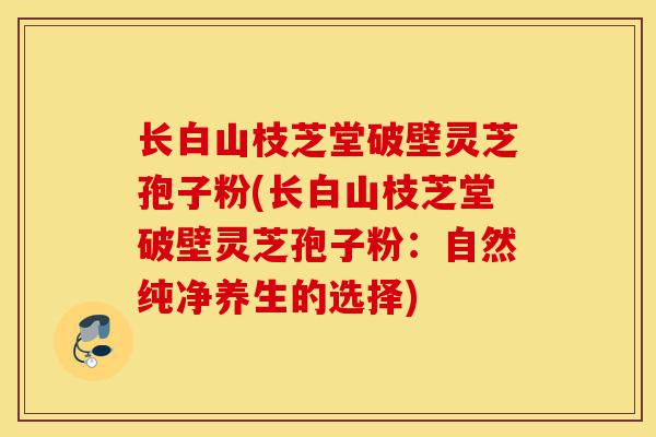 长白山枝芝堂破壁灵芝孢子粉(长白山枝芝堂破壁灵芝孢子粉:自然纯净养生的选择)-第1张图片-灵芝之家 长白山枝芝堂破壁灵芝孢子粉(长白山枝芝堂破壁灵芝孢子粉:自然纯净养生的选择)-第1张图片-灵芝之家