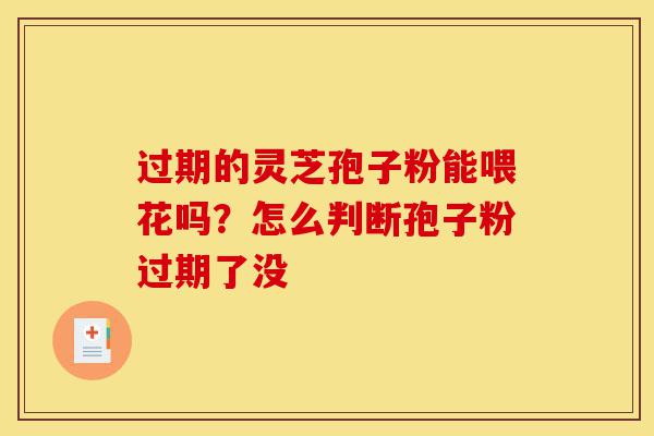 过期的灵芝孢子粉能喂花吗?怎么判断孢子粉过期了没-第1张图片-灵芝之家 过期的灵芝孢子粉能喂花吗?怎么判断孢子粉过期了没-第1张图片-灵芝之家