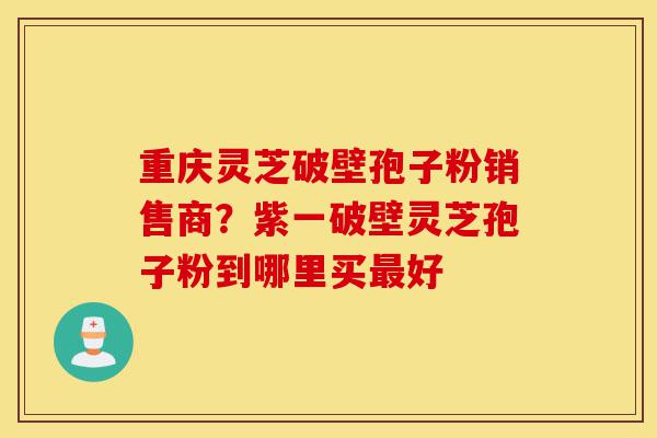 重庆灵芝破壁孢子粉销售商?紫一破壁灵芝孢子粉到哪里买最好-第1张图片-灵芝之家 重庆灵芝破壁孢子粉销售商?紫一破壁灵芝孢子粉到哪里买最好-第1张图片-灵芝之家