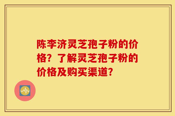 陈李济灵芝孢子粉的价格?了解灵芝孢子粉的价格及购买渠道?-第1张图片-灵芝之家 陈李济灵芝孢子粉的价格?了解灵芝孢子粉的价格及购买渠道?-第1张图片-灵芝之家