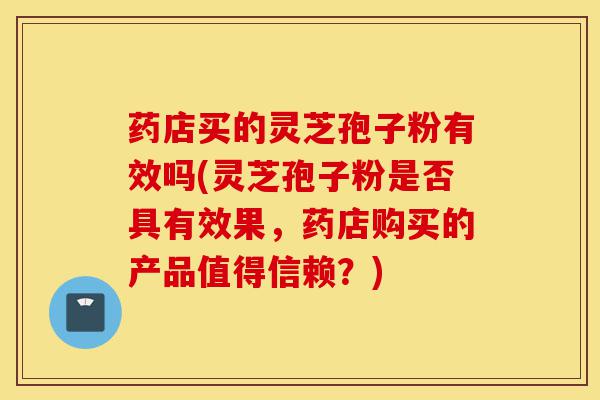药店买的灵芝孢子粉有效吗(灵芝孢子粉是否具有效果,药店购买的产品值得信赖?)-第1张图片-灵芝之家 药店买的灵芝孢子粉有效吗(灵芝孢子粉是否具有效果,药店购买的产品值得信赖?)-第1张图片-灵芝之家