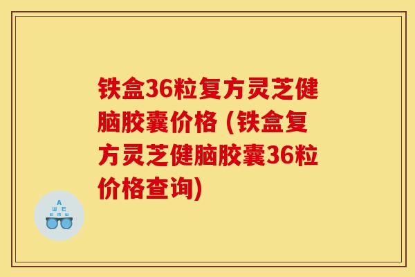 铁盒36粒复方灵芝健脑胶囊价格 (铁盒复方灵芝健脑胶囊36粒价格查询)-第1张图片-灵芝之家 铁盒36粒复方灵芝健脑胶囊价格 (铁盒复方灵芝健脑胶囊36粒价格查询)-第1张图片-灵芝之家